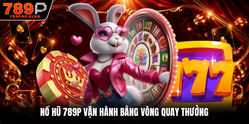 Nổ hũ 789P vận hành bằng vòng quay thưởng